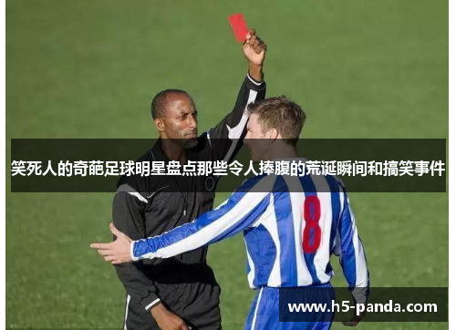 笑死人的奇葩足球明星盘点那些令人捧腹的荒诞瞬间和搞笑事件