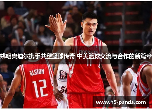 姚明奥迪尔携手共塑篮球传奇 中美篮球交流与合作的新篇章