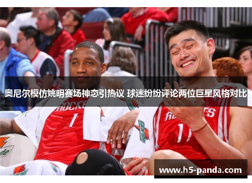 奥尼尔模仿姚明赛场神态引热议 球迷纷纷评论两位巨星风格对比