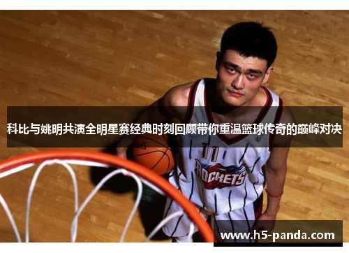 科比与姚明共演全明星赛经典时刻回顾带你重温篮球传奇的巅峰对决