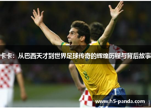 卡卡：从巴西天才到世界足球传奇的辉煌历程与背后故事