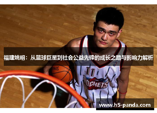 福建姚明：从篮球巨星到社会公益先锋的成长之路与影响力解析