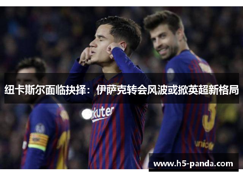 纽卡斯尔面临抉择：伊萨克转会风波或掀英超新格局