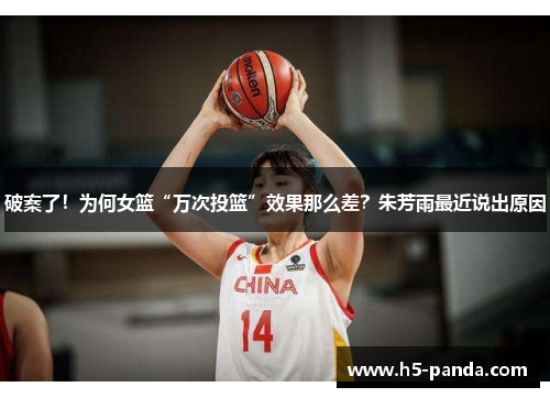 破案了！为何女篮“万次投篮”效果那么差？朱芳雨最近说出原因